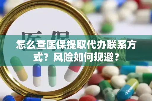 怎么查医保提取代办联系方式？风险如何规避？
